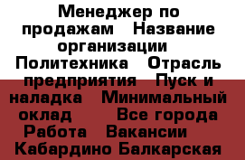 Менеджер по продажам › Название организации ­ Политехника › Отрасль предприятия ­ Пуск и наладка › Минимальный оклад ­ 1 - Все города Работа » Вакансии   . Кабардино-Балкарская респ.